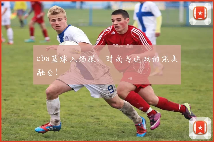 cba篮球入场服，时尚与运动的完美融合！