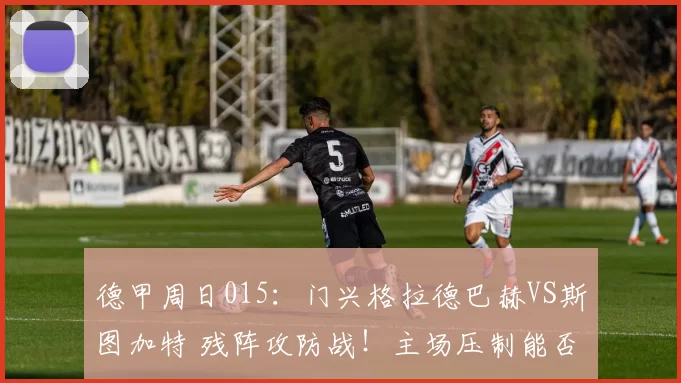 德甲周日015：门兴格拉德巴赫VS斯图加特 残阵攻防战！主场压制能否终结客队不败势头？_伤病_欧冠