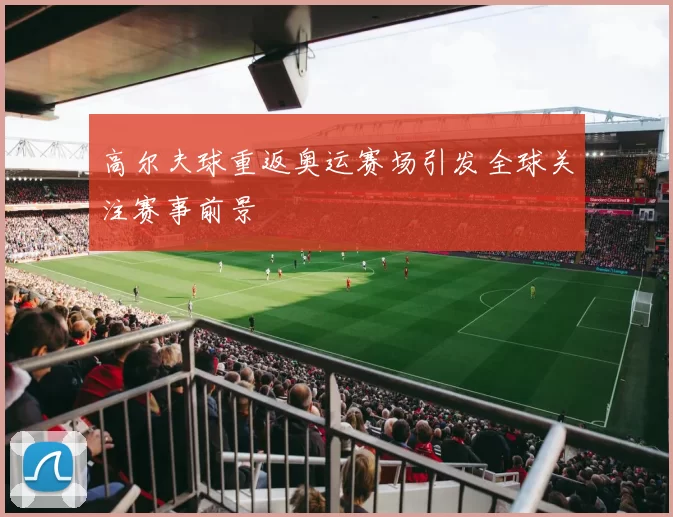 高尔夫球重返奥运赛场引发全球关注赛事前景