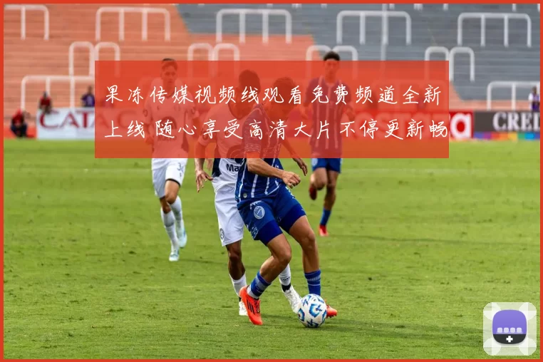 果冻传媒视频线观看免费频道全新上线 随心享受高清大片不停更新畅爽