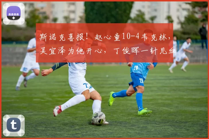 斯诺克喜报！赵心童10-4韦克林，吴宜泽为他开心，丁俊晖一针见血