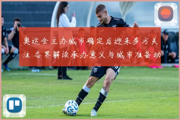 奥运会主办城市确定后迎来多方关注 各界解读承办意义与城市准备动