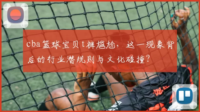 cba篮球宝贝t裤尴尬，这一现象背后的行业潜规则与文化碰撞？