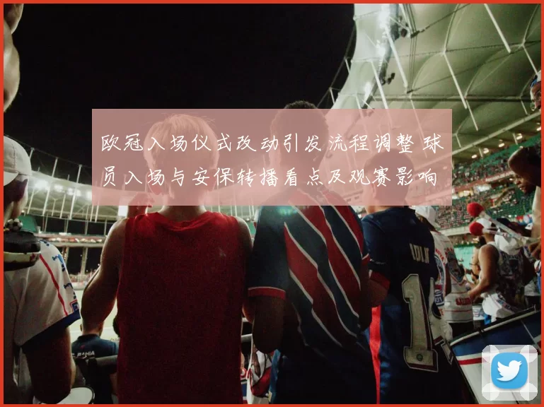 欧冠入场仪式改动引发流程调整 球员入场与安保转播看点及观赛影响