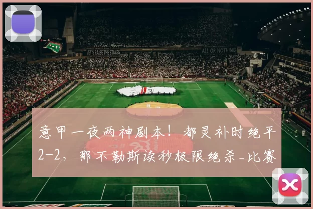 意甲一夜两神剧本！都灵补时绝平2-2，那不勒斯读秒极限绝杀_比赛_佛罗伦萨_国米