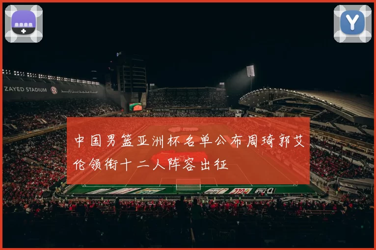 中国男篮亚洲杯名单公布周琦郭艾伦领衔十二人阵容出征