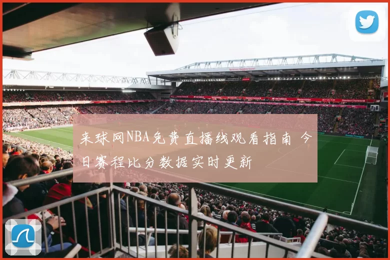 来球网NBA免费直播线观看指南 今日赛程比分数据实时更新