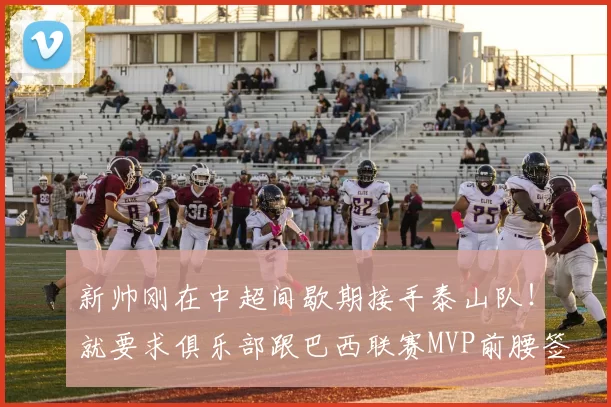 新帅刚在中超间歇期接手泰山队！就要求俱乐部跟巴西联赛MVP前腰签约五年，值得期待_刘彬彬_本赛季_国足