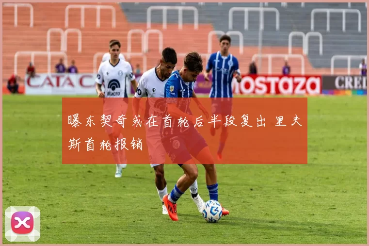 曝东契奇或在首轮后半段复出 里夫斯首轮报销