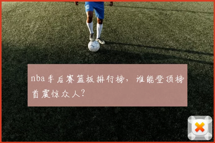 nba季后赛篮板排行榜,谁能登顶榜首震惊众人?