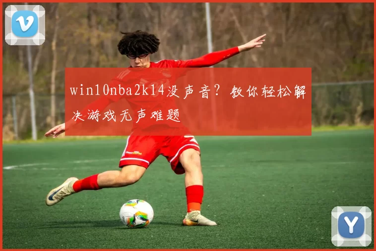 win10nba2k14没声音？教你轻松解决游戏无声难题