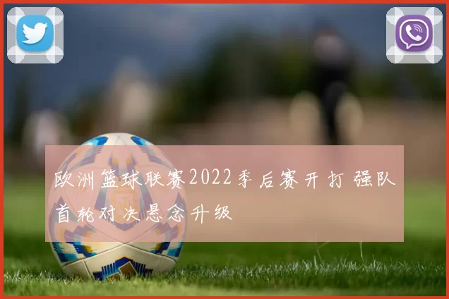欧洲篮球联赛2022季后赛开打 强队首轮对决悬念升级