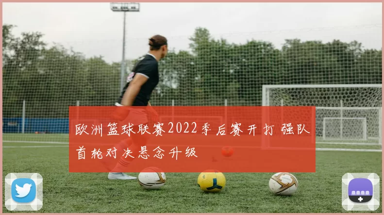 欧洲篮球联赛2022季后赛开打 强队首轮对决悬念升级