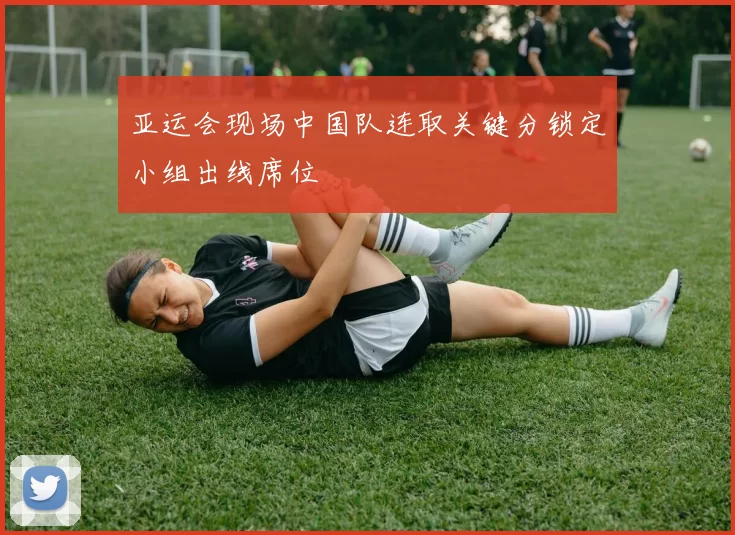 亚运会现场中国队连取关键分锁定小组出线席位