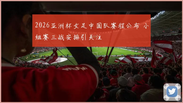 2026亚洲杯女足中国队赛程公布 小组赛三战安排引关注
