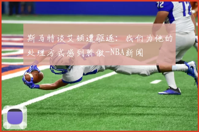 斯马特谈艾顿遭驱逐：我们为他的处理方式感到骄傲-NBA新闻