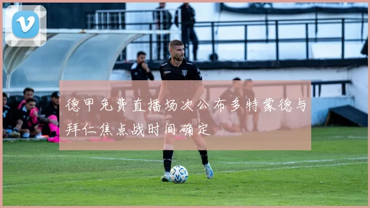 德甲免费直播场次公布多特蒙德与拜仁焦点战时间确定