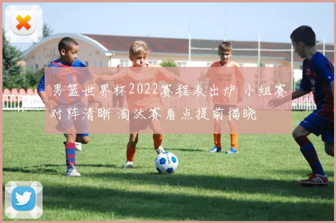 男篮世界杯2022赛程表出炉 小组赛对阵清晰 淘汰赛看点提前揭晓