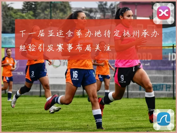 下一届亚运会举办地待定杭州承办经验引发赛事布局关注