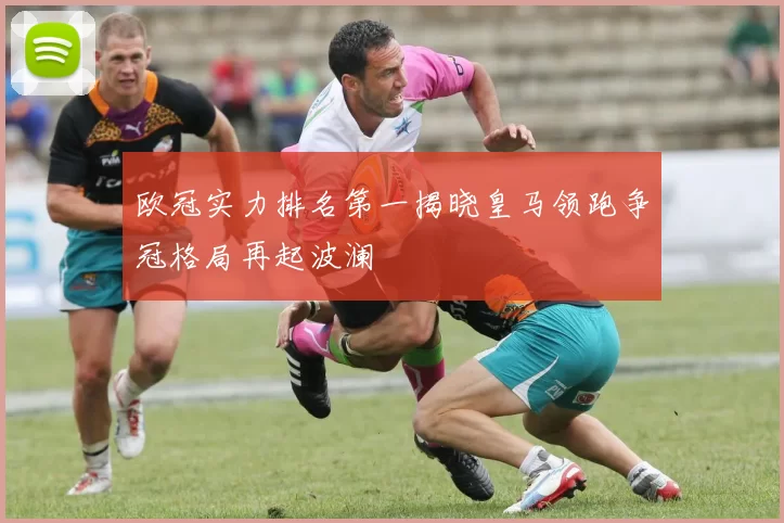 欧冠实力排名第一揭晓皇马领跑争冠格局再起波澜