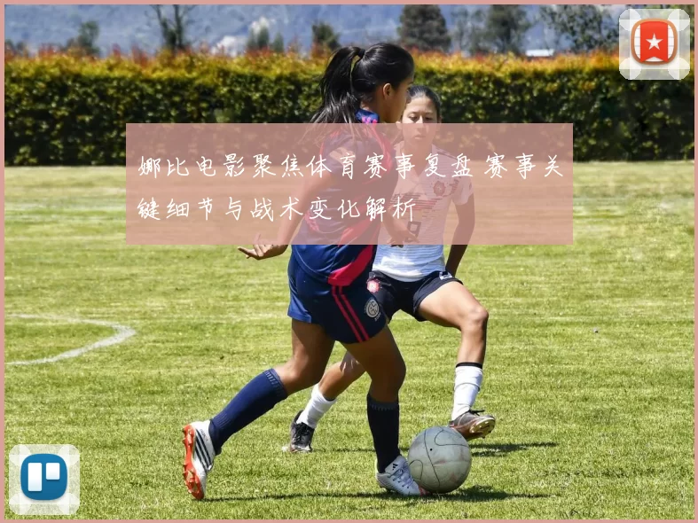 娜比电影聚焦体育赛事复盘 赛事关键细节与战术变化解析
