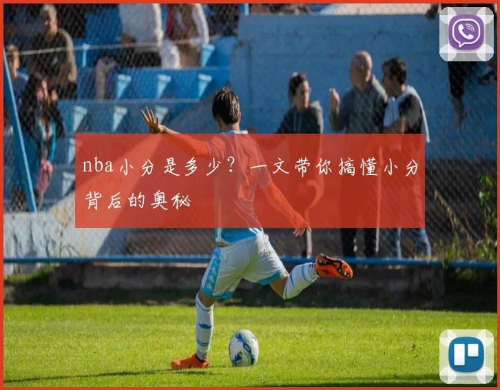 nba小分是多少？一文带你搞懂小分背后的奥秘