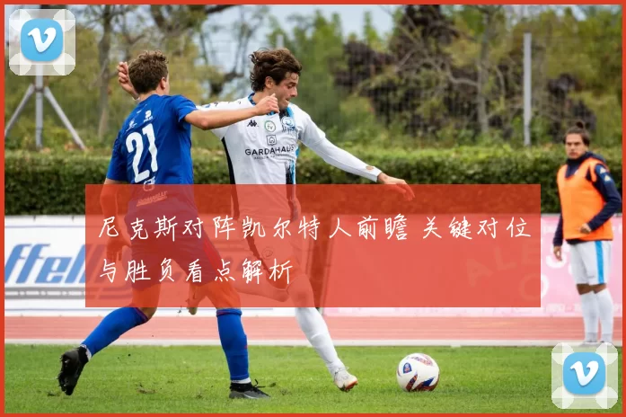 尼克斯对阵凯尔特人前瞻 关键对位与胜负看点解析